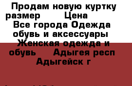 Продам новую куртку.размер 9XL › Цена ­ 1 500 - Все города Одежда, обувь и аксессуары » Женская одежда и обувь   . Адыгея респ.,Адыгейск г.